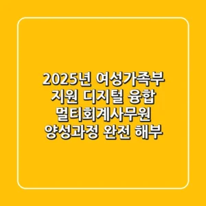 2025년 여성가족부 지원, 디지털 융합 멀티회계사무원 양성과정 완전 해부!