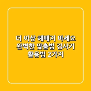 더 이상 헤매지 마세요! 완벽한 맞춤법 검사기 활용법 2가지