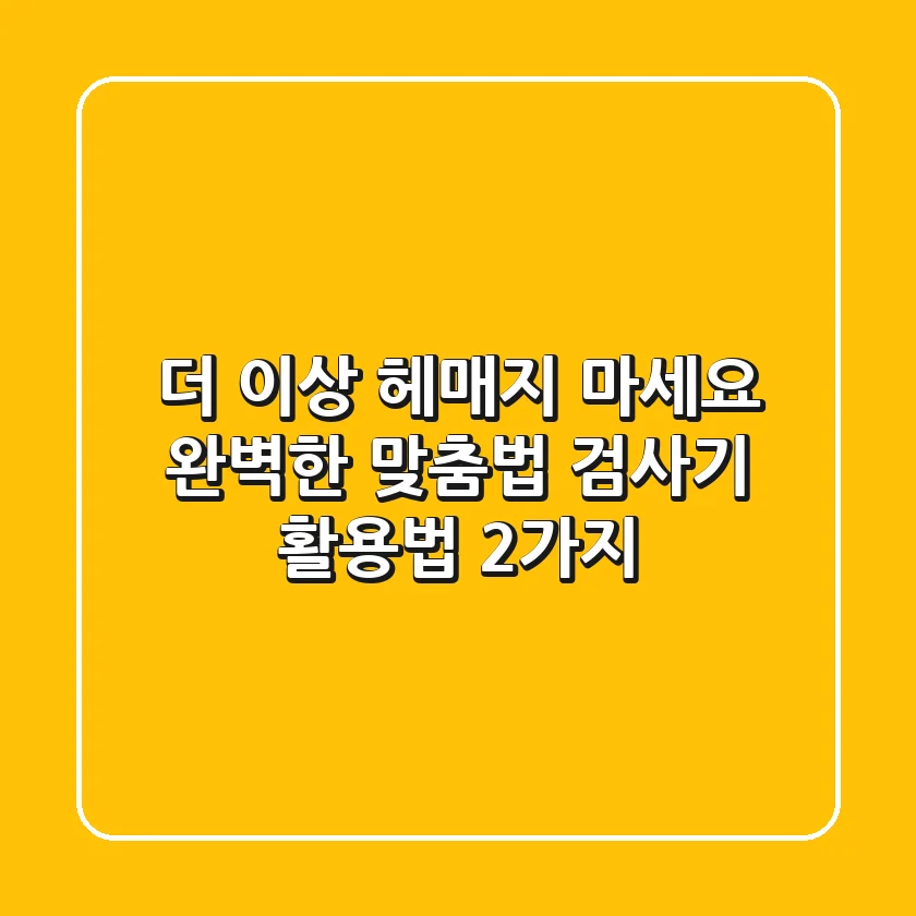 더 이상 헤매지 마세요! 완벽한 맞춤법 검사기 활용법 2가지