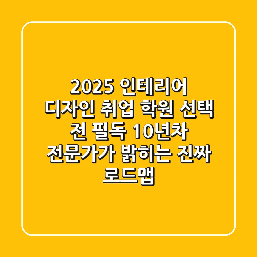 2025 인테리어 디자인 취업, 학원 선택 전 필독! 10년차 전문가가 밝히는 진짜 로드맵