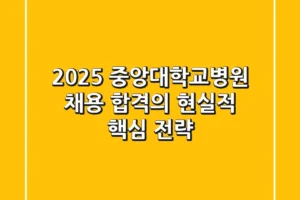 2025 중앙대학교병원 채용: 합격의 현실적 핵심 전략