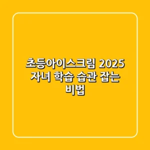 초등아이스크림, 2025 자녀 학습 습관 잡는 비법