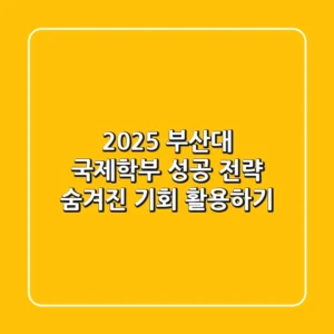 2025 부산대 국제학부 성공 전략: 숨겨진 기회 활용하기