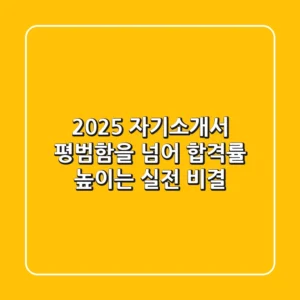 2025 자기소개서, 평범함을 넘어 합격률 높이는 실전 비결