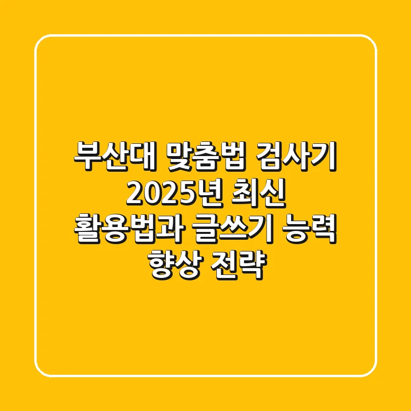 부산대 맞춤법 검사기, 2025년 최신 활용법과 글쓰기 능력 향상 전략