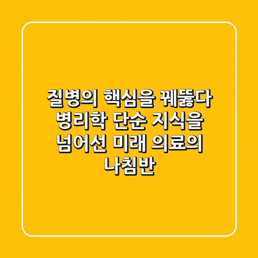 질병의 핵심을 꿰뚫다: 병리학, 단순 지식을 넘어선 미래 의료의 나침반