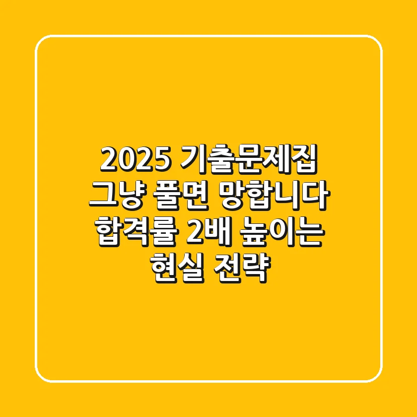 2025 기출문제집, 그냥 풀면 망합니다: 합격률 2배 높이는 현실 전략