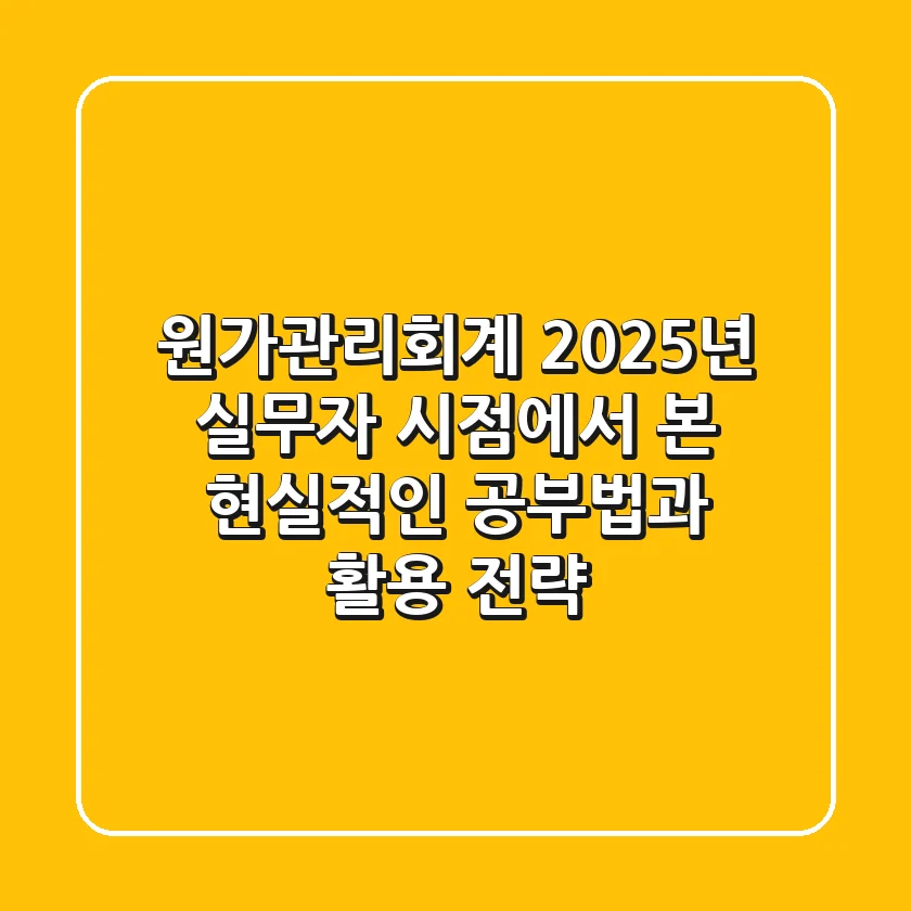 원가관리회계, 2025년 실무자 시점에서 본 현실적인 공부법과 활용 전략