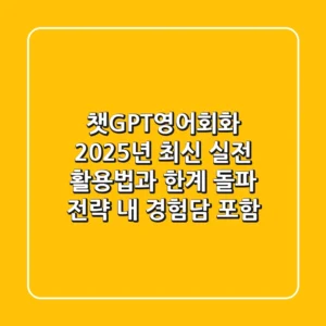 챗GPT영어회화, 2025년 최신 실전 활용법과 한계 돌파 전략 (내 경험담 포함)