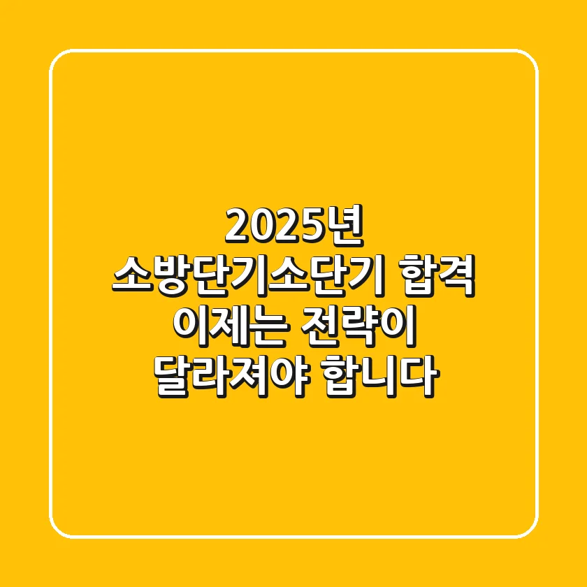 2025년 소방단기(소단기) 합격, 이제는 전략이 달라져야 합니다!