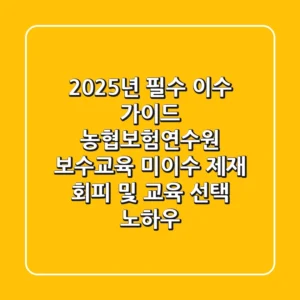 "2025년 필수 이수 가이드", 농협보험연수원 보수교육: 미이수 제재 회피 및 교육 선택 노하우