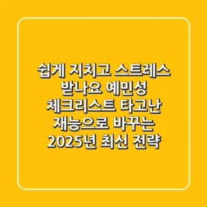"쉽게 지치고 스트레스 받나요?", 예민성 체크리스트, '타고난 재능'으로 바꾸는 2025년 최신 전략