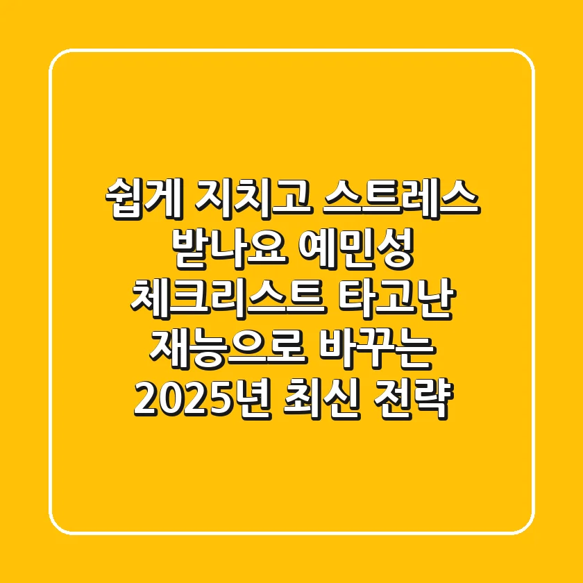 "쉽게 지치고 스트레스 받나요?", 예민성 체크리스트, '타고난 재능'으로 바꾸는 2025년 최신 전략